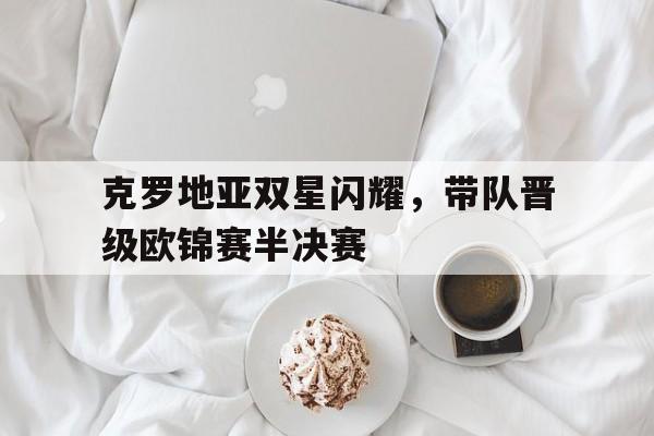 克罗地亚双星闪耀，带队晋级欧锦赛半决赛的简单介绍
