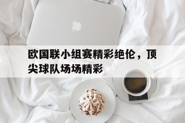 关于欧国联小组赛精彩绝伦，顶尖球队场场精彩的信息