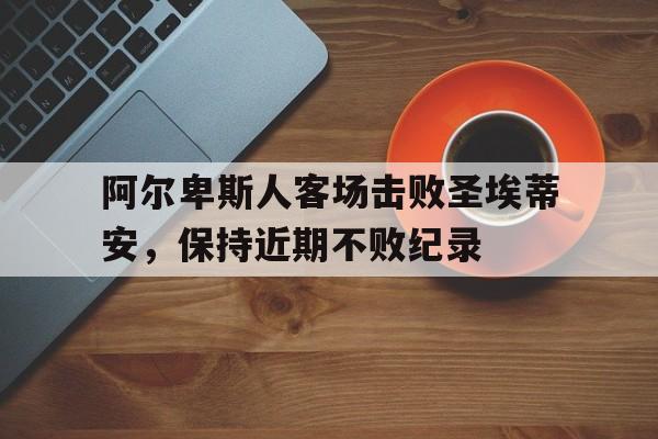关于阿尔卑斯人客场击败圣埃蒂安，保持近期不败纪录的信息