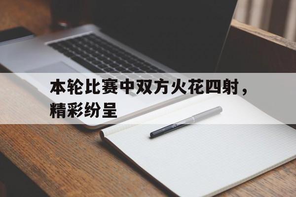 本轮比赛中双方火花四射，精彩纷呈的简单介绍