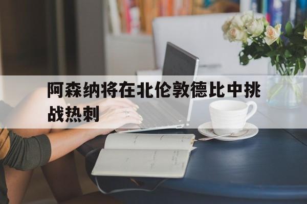 包含阿森纳将在北伦敦德比中挑战热刺的词条