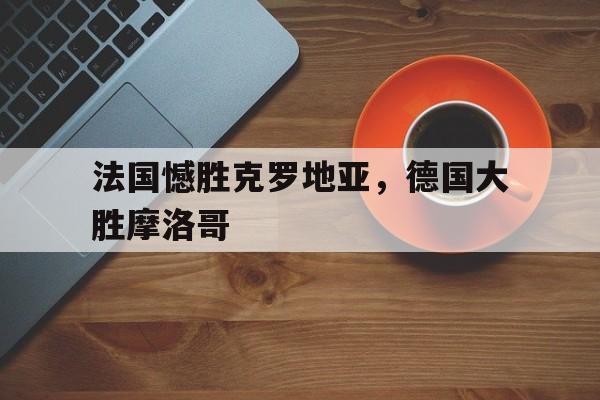 法国憾胜克罗地亚，德国大胜摩洛哥
