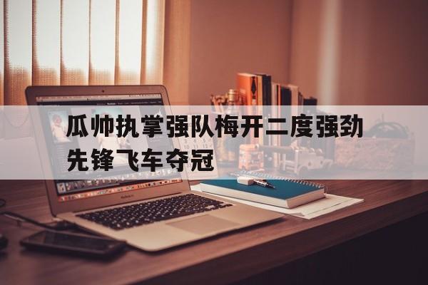 瓜帅执掌强队梅开二度强劲先锋飞车夺冠的简单介绍