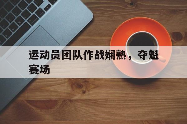 关于运动员团队作战娴熟，夺魁赛场的信息