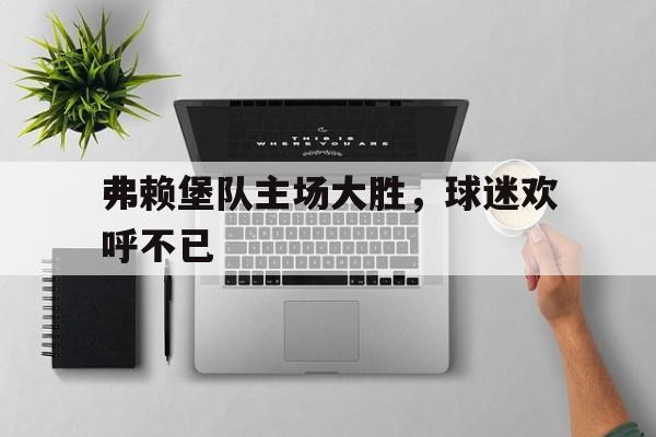 包含弗赖堡队主场大胜，球迷欢呼不已的词条