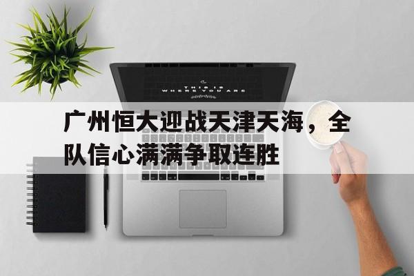 关于广州恒大迎战天津天海，全队信心满满争取连胜的信息