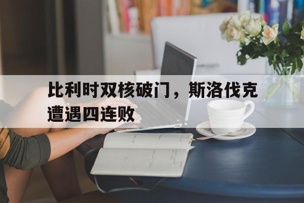 比利时双核破门，斯洛伐克遭遇四连败的简单介绍
