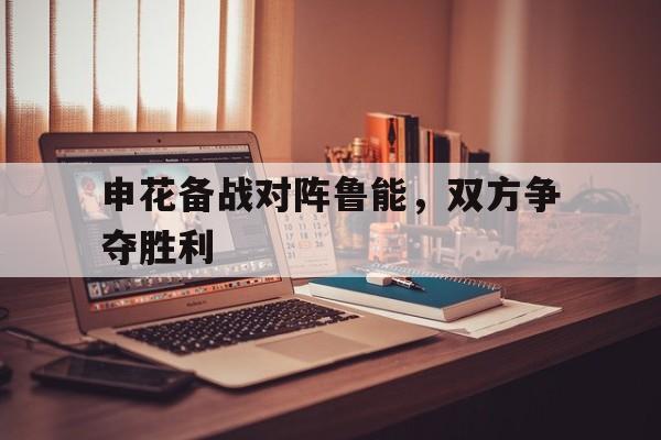 关于申花备战对阵鲁能，双方争夺胜利的信息