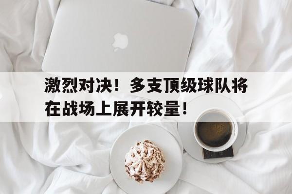 激烈对决！多支顶级球队将在战场上展开较量！