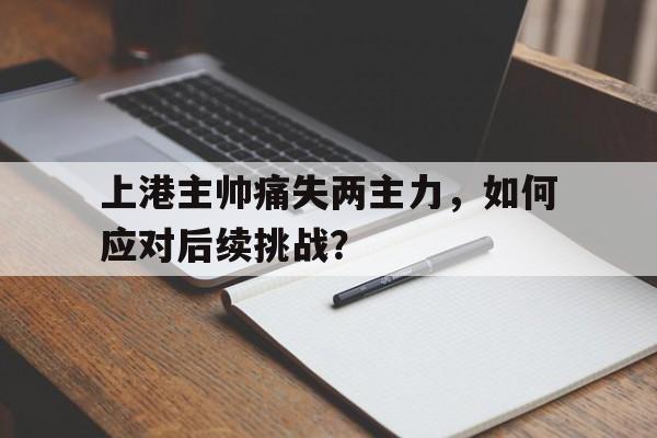 上港主帅痛失两主力，如何应对后续挑战？的简单介绍