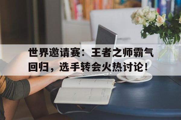 世界邀请赛：王者之师霸气回归，选手转会火热讨论！