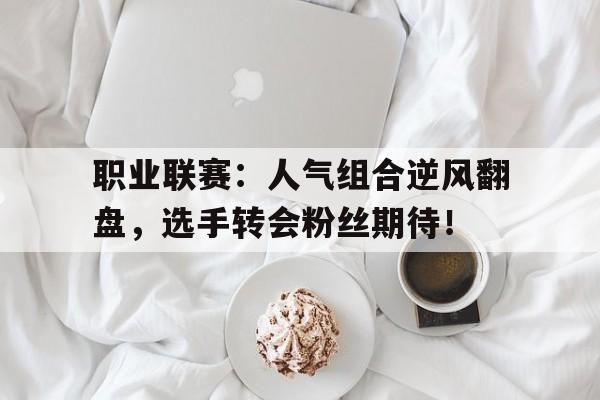 职业联赛：人气组合逆风翻盘，选手转会粉丝期待！