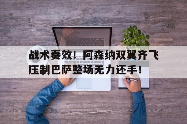 战术奏效！阿森纳双翼齐飞压制巴萨整场无力还手！