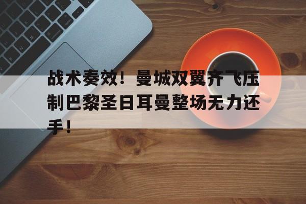 战术奏效！曼城双翼齐飞压制巴黎圣日耳曼整场无力还手！