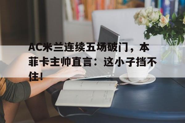 AC米兰连续五场破门，本菲卡主帅直言：这小子挡不住！