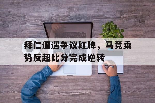 拜仁遭遇争议红牌，马竞乘势反超比分完成逆转