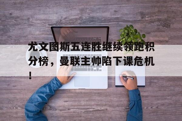 尤文图斯五连胜继续领跑积分榜，曼联主帅陷下课危机！勇士结束五连胜